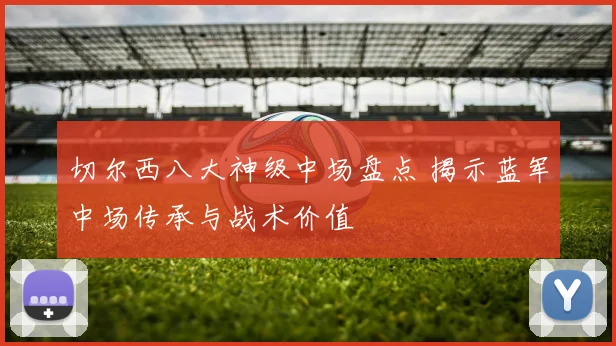 切尔西八大神级中场盘点 揭示蓝军中场传承与战术价值