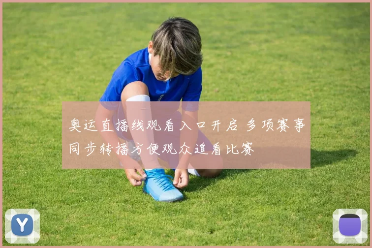 奥运直播线观看入口开启 多项赛事同步转播方便观众追看比赛