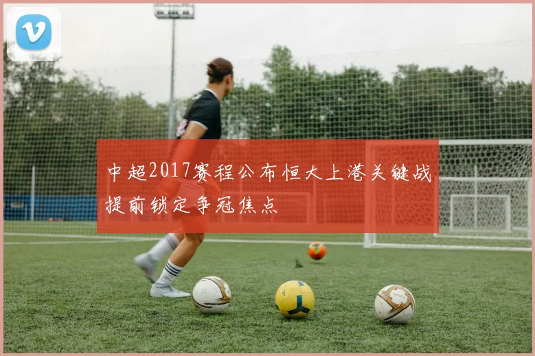 中超2017赛程公布恒大上港关键战提前锁定争冠焦点