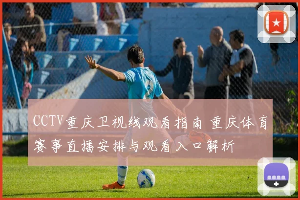 CCTV重庆卫视线观看指南 重庆体育赛事直播安排与观看入口解析