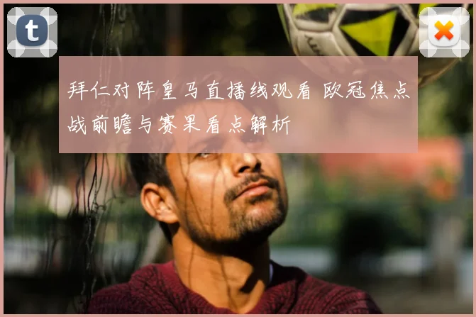 拜仁对阵皇马直播线观看 欧冠焦点战前瞻与赛果看点解析