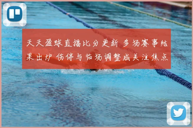 天天盈球直播比分更新 多场赛事结果出炉 伤停与临场调整成关注焦点