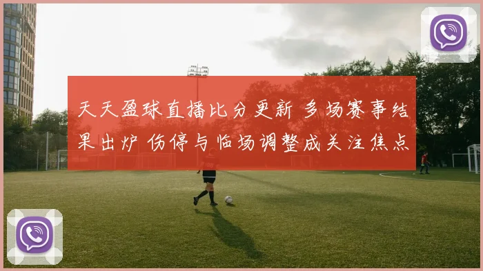 天天盈球直播比分更新 多场赛事结果出炉 伤停与临场调整成关注焦点