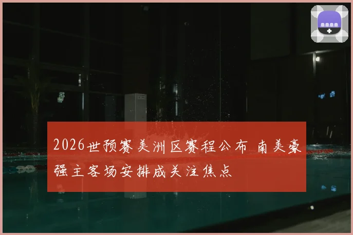 2026世预赛美洲区赛程公布 南美豪强主客场安排成关注焦点